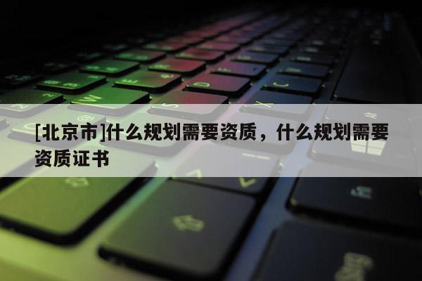[北京市]什么规划需要资质，什么规划需要资质证书
