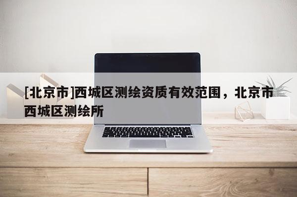 [北京市]西城区测绘资质有效范围，北京市西城区测绘所