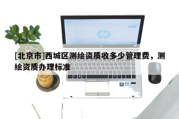 [北京市]西城区测绘资质收多少管理费，测绘资质办理标准