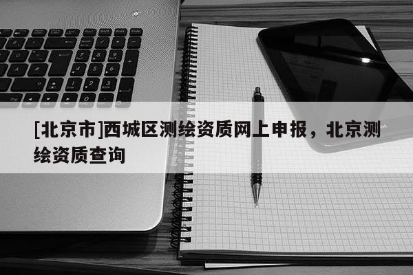 [北京市]西城区测绘资质网上申报，北京测绘资质查询