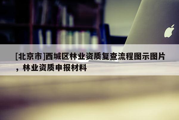 [北京市]西城区林业资质复查流程图示图片，林业资质申报材料