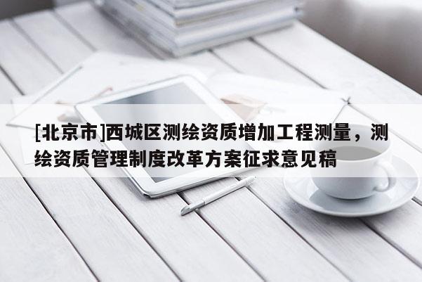 [北京市]西城区测绘资质增加工程测量，测绘资质管理制度改革方案征求意见稿
