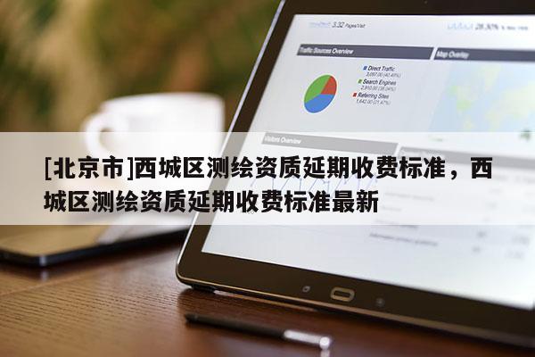[北京市]西城区测绘资质延期收费标准，西城区测绘资质延期收费标准最新