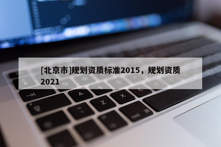 [北京市]规划资质标准2015，规划资质2021