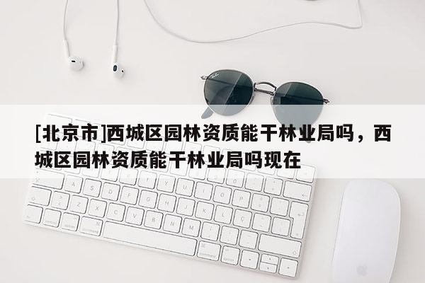 [北京市]西城区园林资质能干林业局吗，西城区园林资质能干林业局吗现在