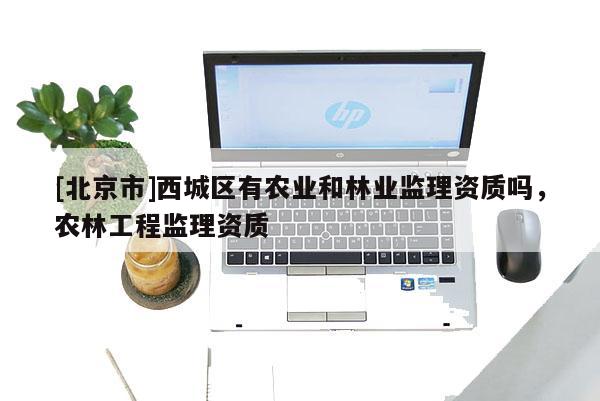 [北京市]西城区有农业和林业监理资质吗，农林工程监理资质