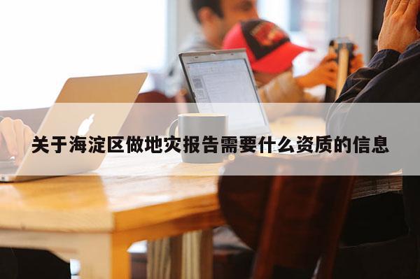关于海淀区做地灾报告需要什么资质的信息