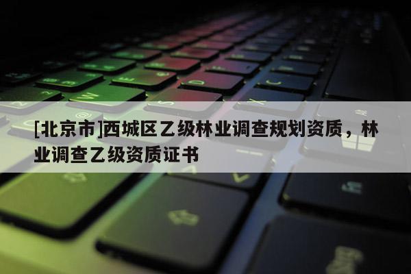 [北京市]西城区乙级林业调查规划资质，林业调查乙级资质证书