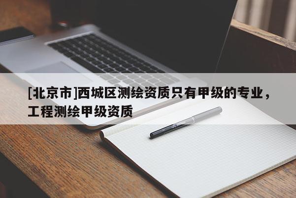 [北京市]西城区测绘资质只有甲级的专业，工程测绘甲级资质
