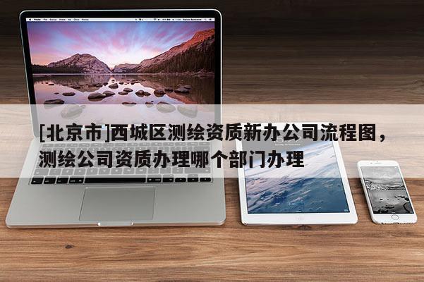 [北京市]西城区测绘资质新办公司流程图，测绘公司资质办理哪个部门办理