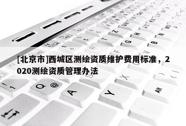 [北京市]西城区测绘资质维护费用标准，2020测绘资质管理办法