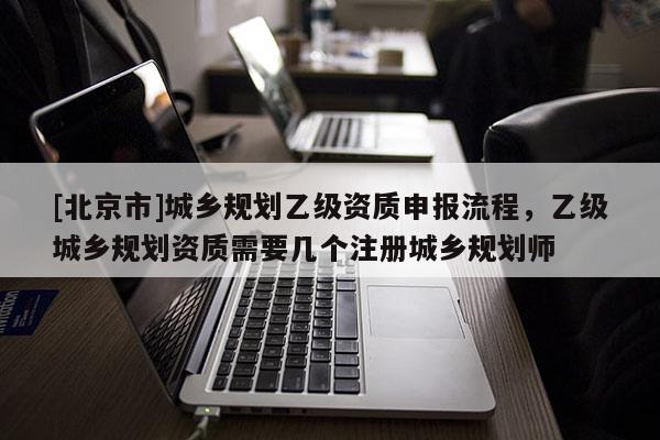 [北京市]城乡规划乙级资质申报流程，乙级城乡规划资质需要几个注册城乡规划师