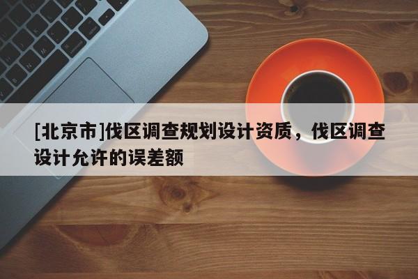 [北京市]伐区调查规划设计资质，伐区调查设计允许的误差额