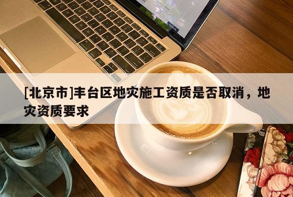 [北京市]丰台区地灾施工资质是否取消，地灾资质要求