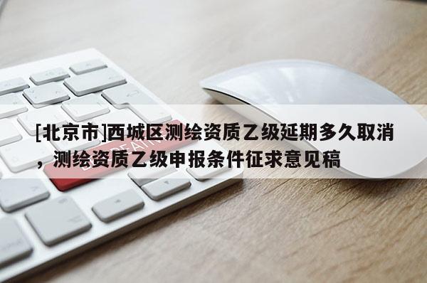 [北京市]西城区测绘资质乙级延期多久取消，测绘资质乙级申报条件征求意见稿