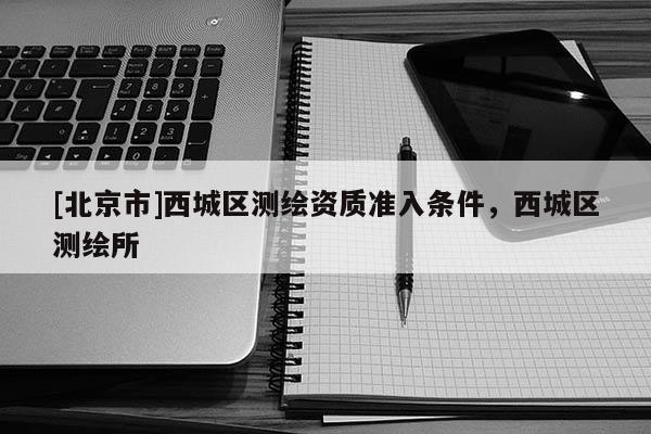 [北京市]西城区测绘资质准入条件，西城区测绘所