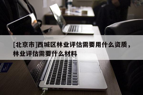 [北京市]西城区林业评估需要用什么资质，林业评估需要什么材料