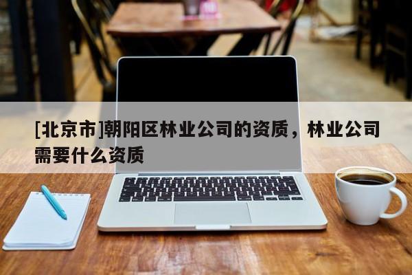[北京市]朝阳区林业公司的资质，林业公司需要什么资质