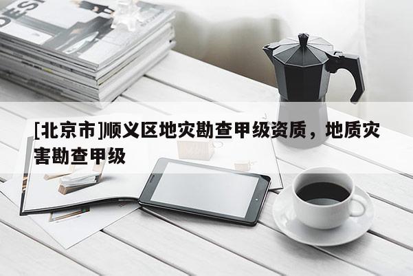 [北京市]顺义区地灾勘查甲级资质，地质灾害勘查甲级