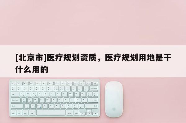 [北京市]医疗规划资质，医疗规划用地是干什么用的