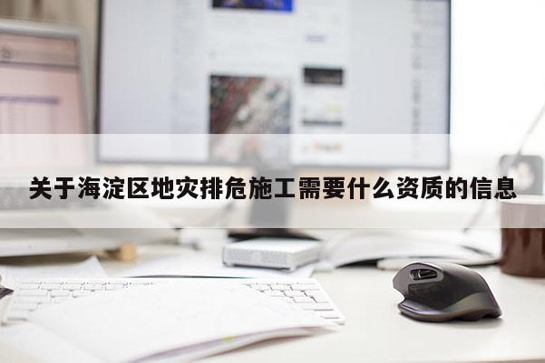 关于海淀区地灾排危施工需要什么资质的信息