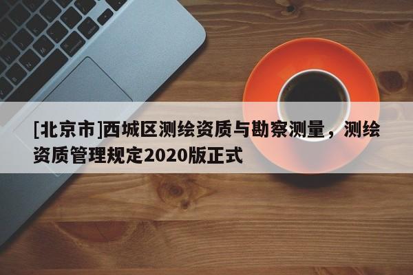 [北京市]西城区测绘资质与勘察测量，测绘资质管理规定2020版正式