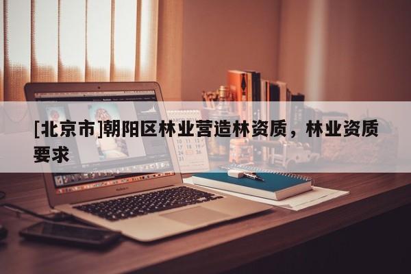 [北京市]朝阳区林业营造林资质，林业资质要求