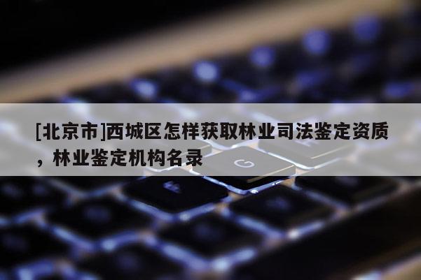 [北京市]西城区怎样获取林业司法鉴定资质，林业鉴定机构名录