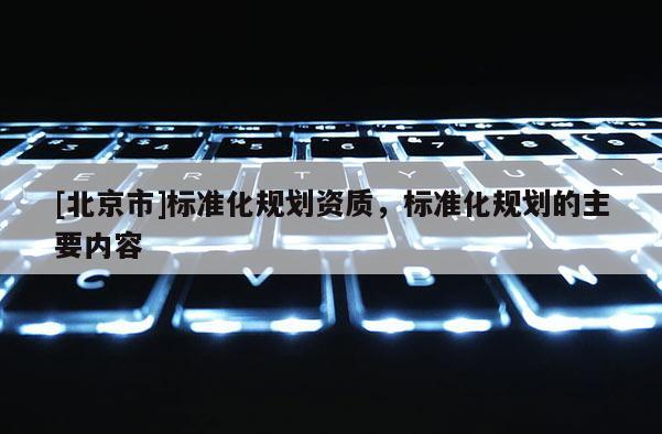 [北京市]标准化规划资质，标准化规划的主要内容