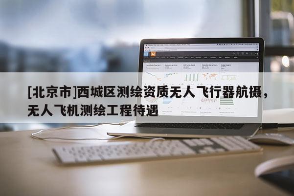 [北京市]西城区测绘资质无人飞行器航摄，无人飞机测绘工程待遇