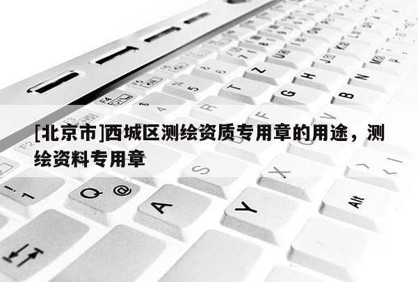 [北京市]西城区测绘资质专用章的用途，测绘资料专用章