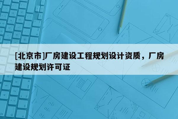 [北京市]厂房建设工程规划设计资质，厂房建设规划许可证