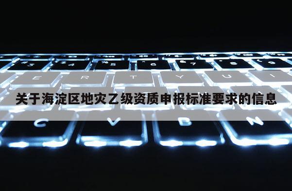 关于海淀区地灾乙级资质申报标准要求的信息