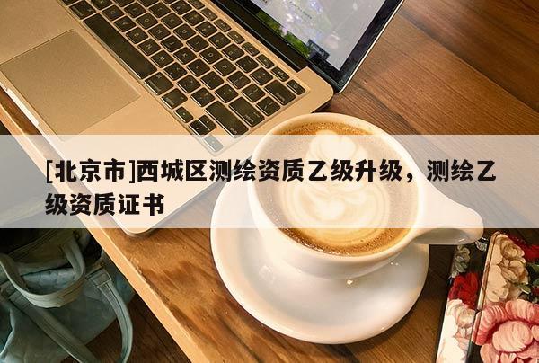 [北京市]西城区测绘资质乙级升级，测绘乙级资质证书