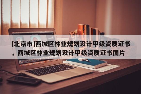 [北京市]西城区林业规划设计甲级资质证书，西城区林业规划设计甲级资质证书图片