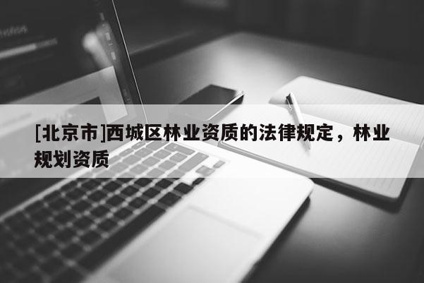 [北京市]西城区林业资质的法律规定，林业规划资质