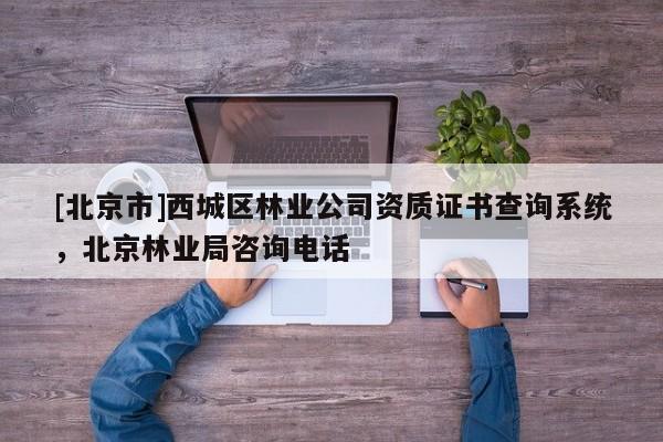 [北京市]西城区林业公司资质证书查询系统，北京林业局咨询电话