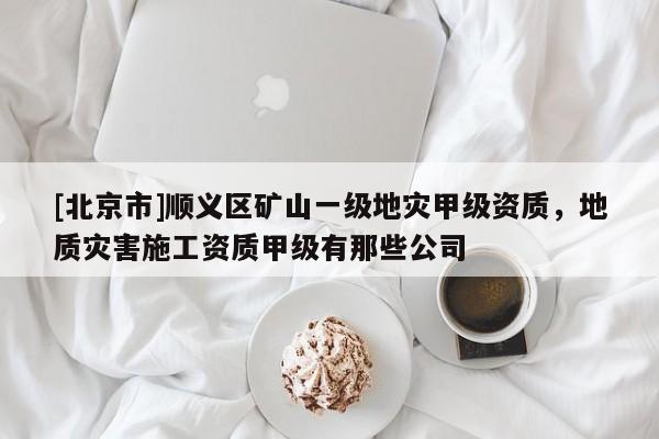 [北京市]顺义区矿山一级地灾甲级资质，地质灾害施工资质甲级有那些公司