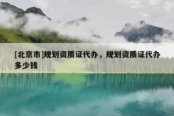 [北京市]规划资质证代办，规划资质证代办多少钱
