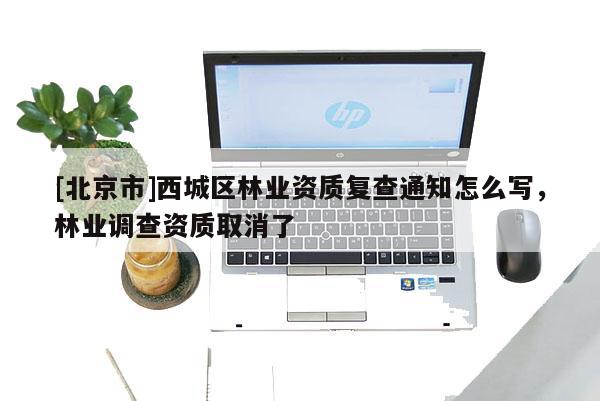[北京市]西城区林业资质复查通知怎么写，林业调查资质取消了