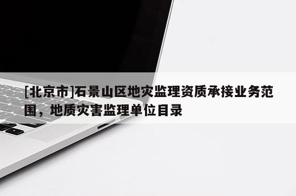 [北京市]石景山区地灾监理资质承接业务范围，地质灾害监理单位目录