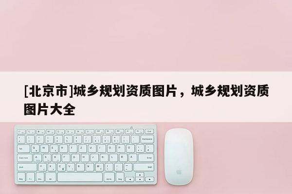 [北京市]城乡规划资质图片，城乡规划资质图片大全