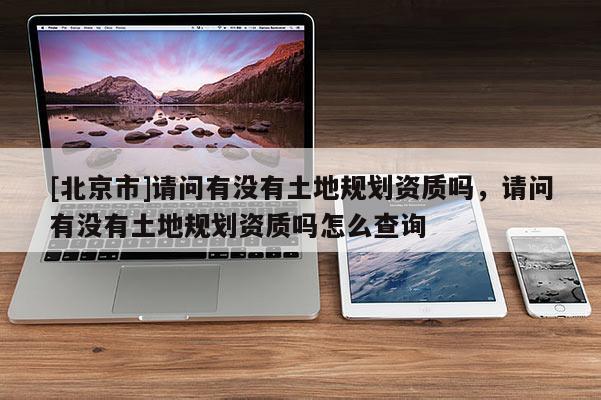 [北京市]请问有没有土地规划资质吗，请问有没有土地规划资质吗怎么查询