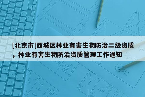 [北京市]西城区林业有害生物防治二级资质，林业有害生物防治资质管理工作通知