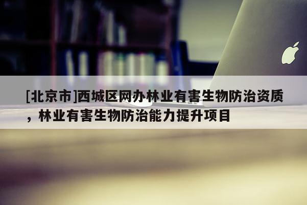 [北京市]西城区网办林业有害生物防治资质，林业有害生物防治能力提升项目