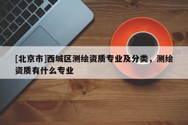 [北京市]西城区测绘资质专业及分类，测绘资质有什么专业