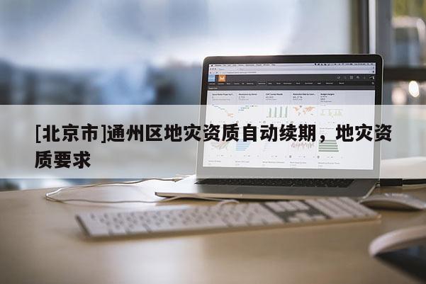[北京市]通州区地灾资质自动续期，地灾资质要求