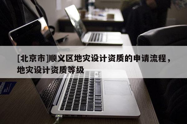 [北京市]顺义区地灾设计资质的申请流程，地灾设计资质等级