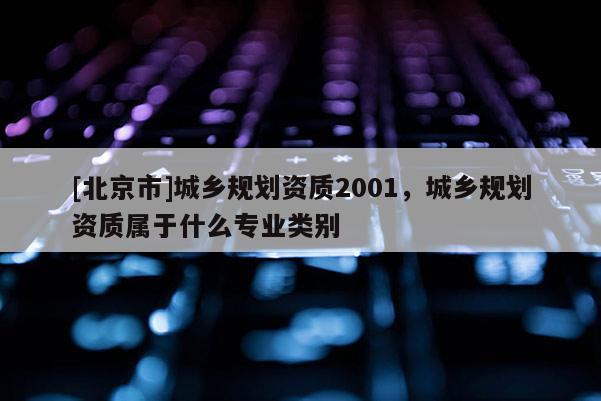 [北京市]城乡规划资质2001，城乡规划资质属于什么专业类别