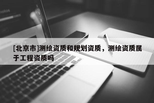 [北京市]测绘资质和规划资质，测绘资质属于工程资质吗